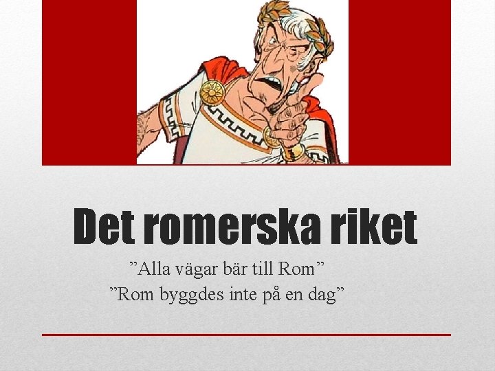 Det romerska riket ”Alla vägar bär till Rom” ”Rom byggdes inte på en dag”