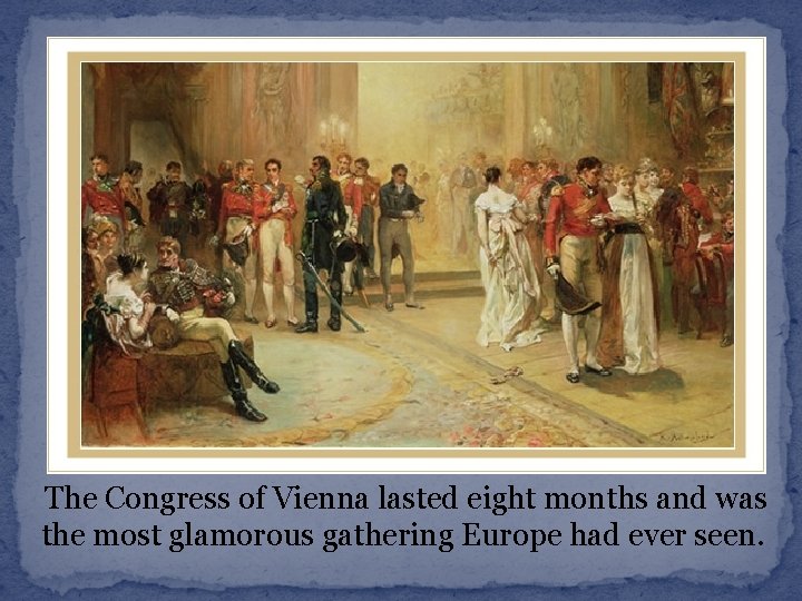 The Congress of Vienna lasted eight months and was the most glamorous gathering Europe