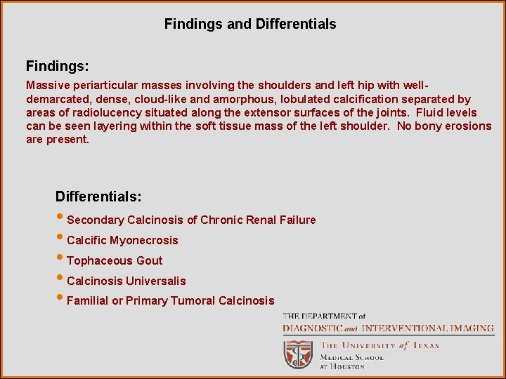 Findings and Differentials Findings: Massive periarticular masses involving the shoulders and left hip with