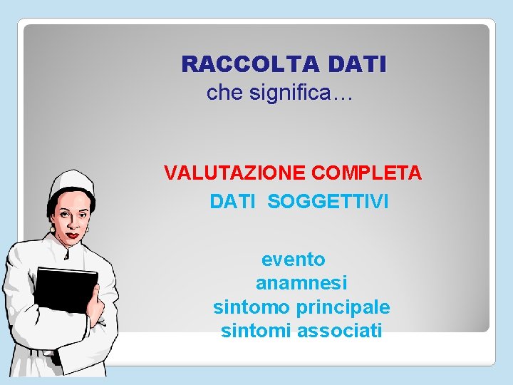 RACCOLTA DATI che significa… VALUTAZIONE COMPLETA DATI SOGGETTIVI evento anamnesi sintomo principale sintomi associati