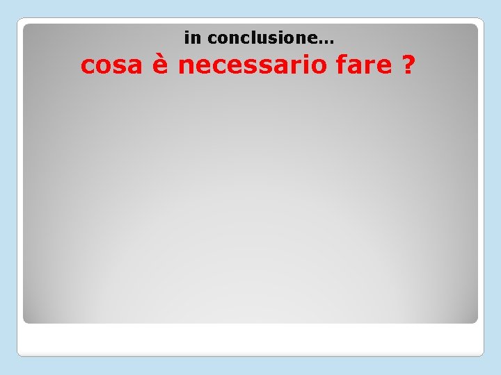 in conclusione… cosa è necessario fare ? 