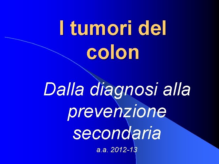 I tumori del colon Dalla diagnosi alla prevenzione secondaria a. a. 2012 -13 