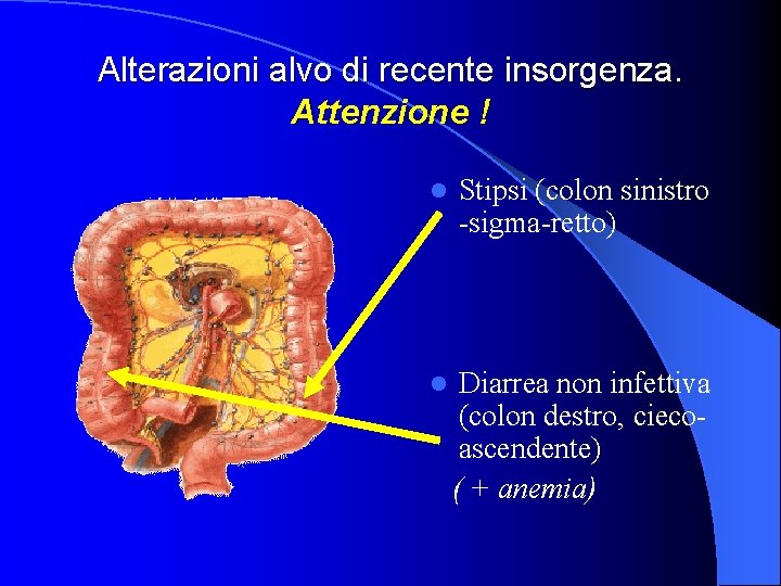 Alterazioni alvo di recente insorgenza. Attenzione ! l Stipsi (colon sinistro -sigma-retto) l Diarrea