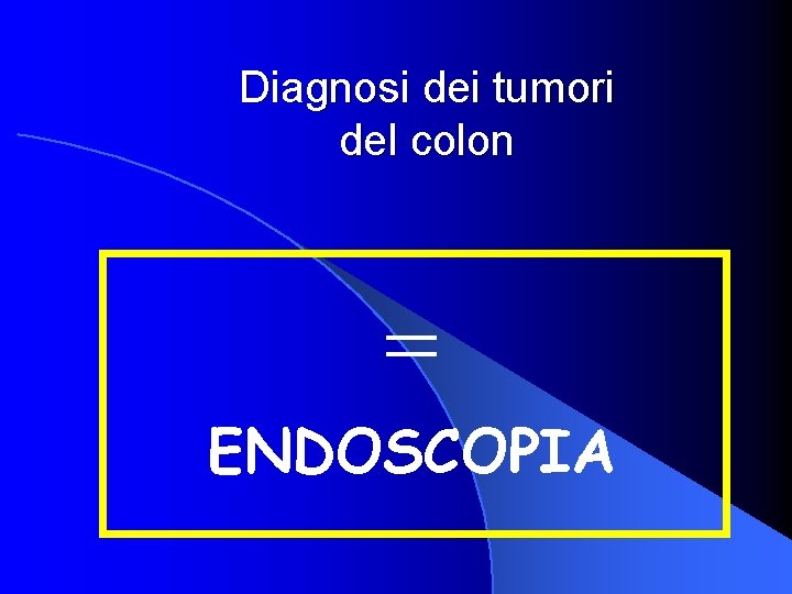 Diagnosi dei tumori del colon = ENDOSCOPIA 