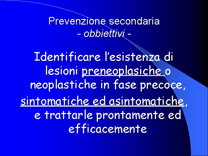 Prevenzione secondaria - obbiettivi - Identificare l’esistenza di lesioni preneoplasiche o neoplastiche in fase