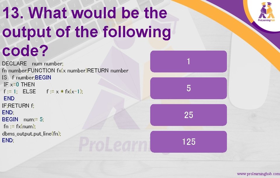 13. What would be the output of the following code? DECLARE number; fn number;