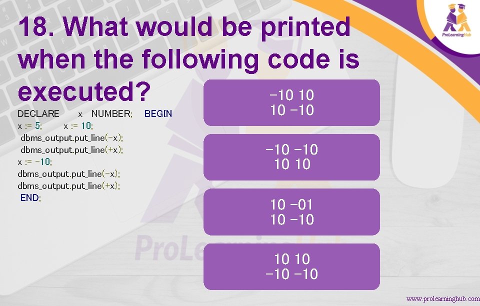 18. What would be printed when the following code is -10 10 executed? DECLARE