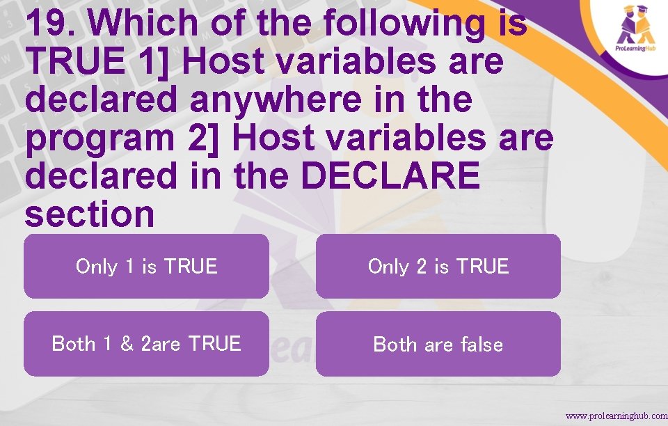 19. Which of the following is TRUE 1] Host variables are declared anywhere in