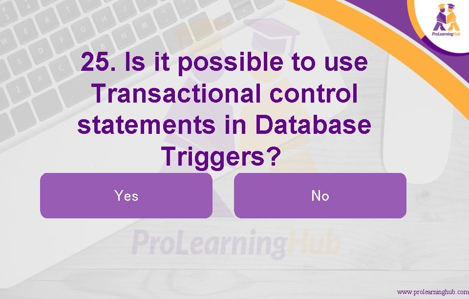 25. Is it possible to use Transactional control statements in Database Triggers? Yes No