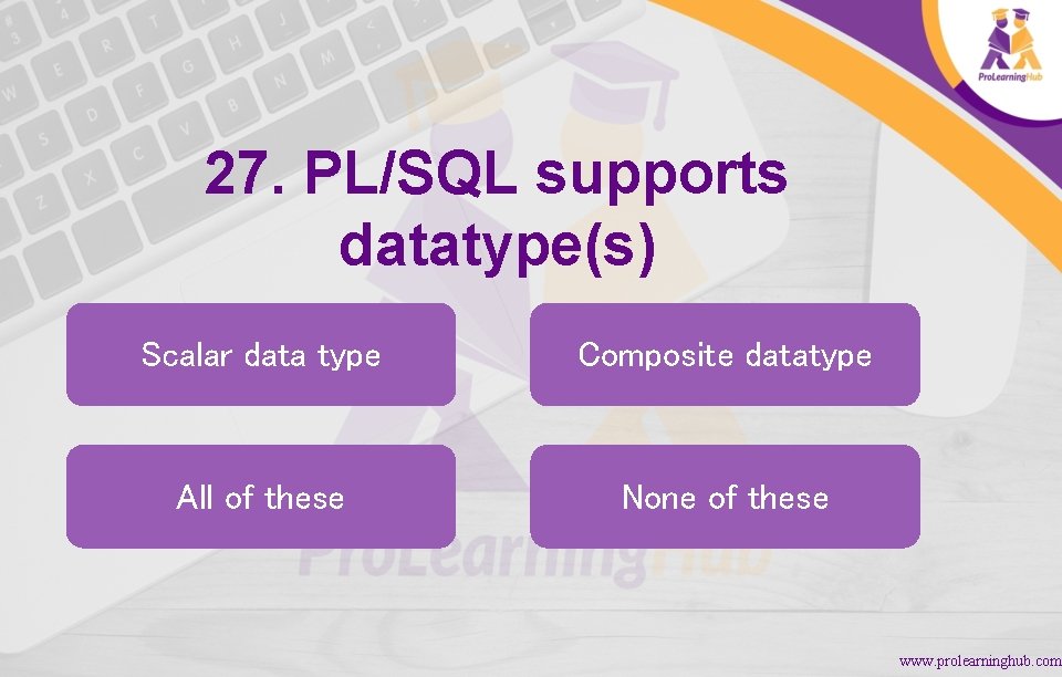 27. PL/SQL supports datatype(s) Scalar data type Composite datatype All of these None of