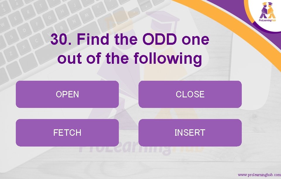 30. Find the ODD one out of the following OPEN CLOSE FETCH INSERT www.