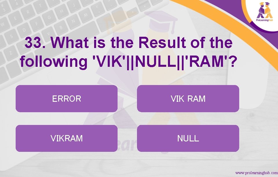 33. What is the Result of the following 'VIK'||NULL||'RAM'? ERROR VIK RAM VIKRAM NULL
