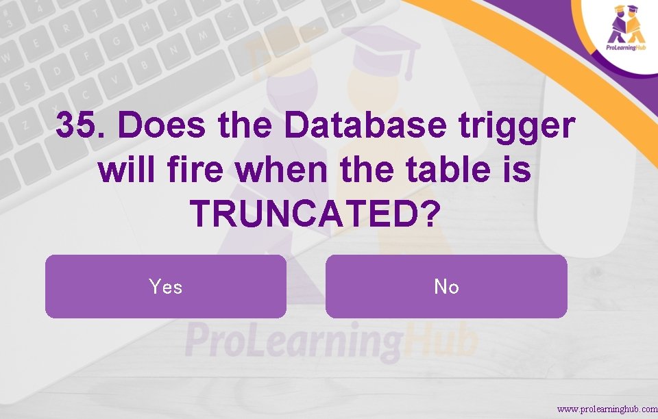 35. Does the Database trigger will fire when the table is TRUNCATED? Yes No