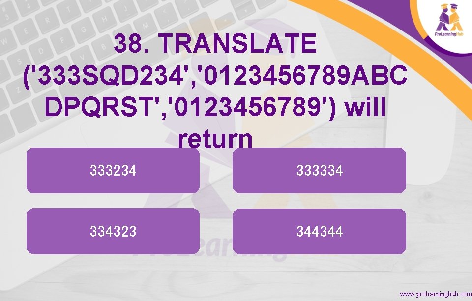 38. TRANSLATE ('333 SQD 234', '0123456789 ABC DPQRST', '0123456789') will return 333234 333334 334323