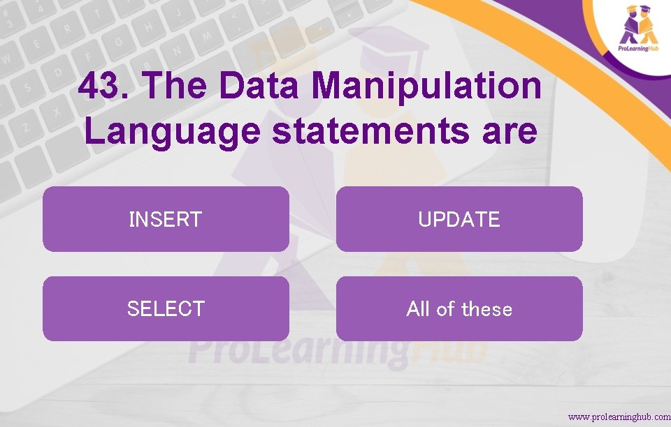 43. The Data Manipulation Language statements are INSERT UPDATE SELECT All of these www.