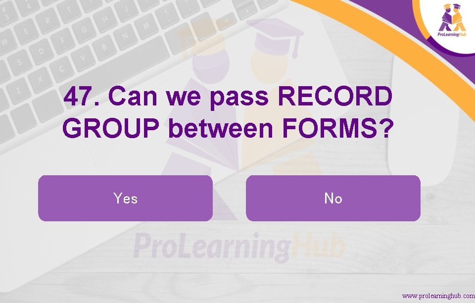 47. Can we pass RECORD GROUP between FORMS? Yes No www. prolearninghub. com 
