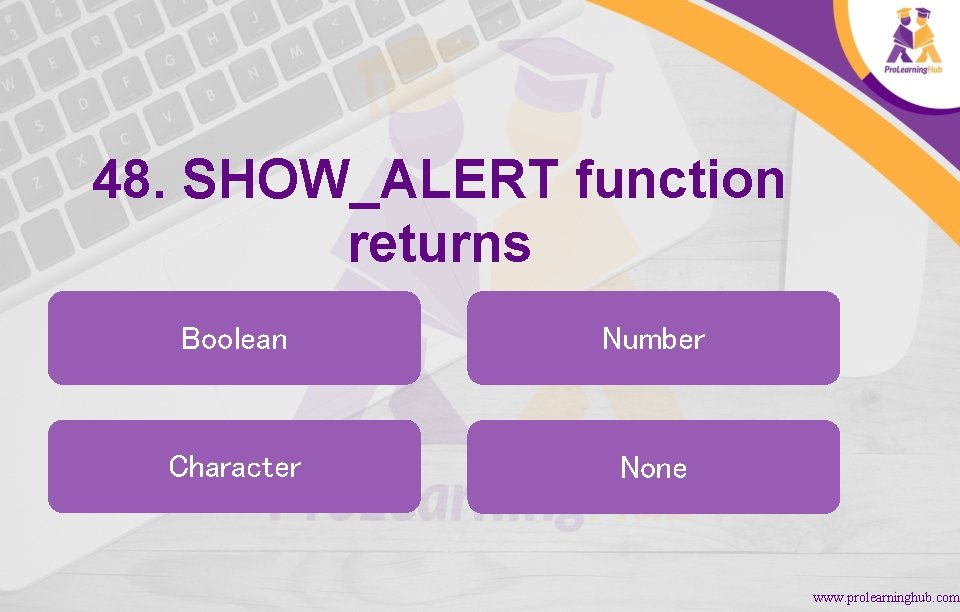 48. SHOW_ALERT function returns Boolean Number Character None www. prolearninghub. com 