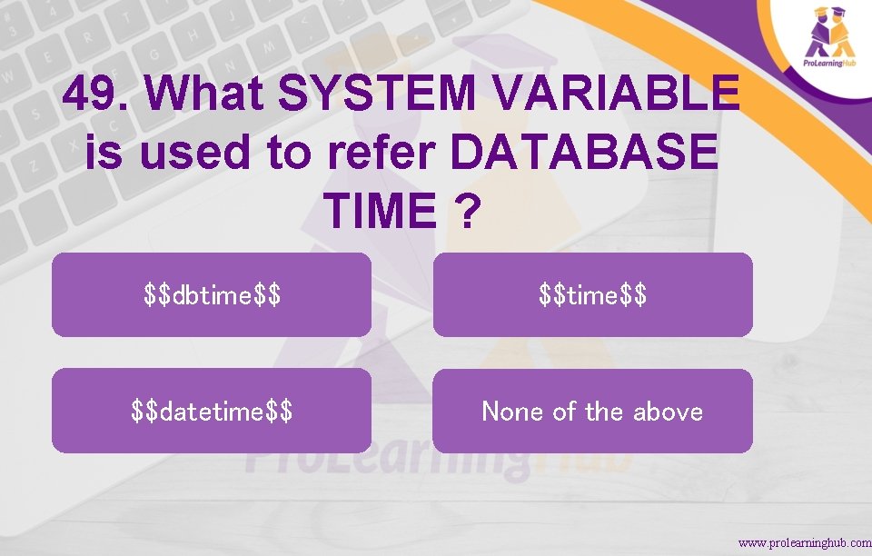 49. What SYSTEM VARIABLE is used to refer DATABASE TIME ? $$dbtime$$ $$datetime$$ None