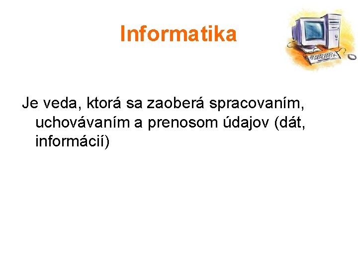 Informatika Je veda, ktorá sa zaoberá spracovaním, uchovávaním a prenosom údajov (dát, informácií) 