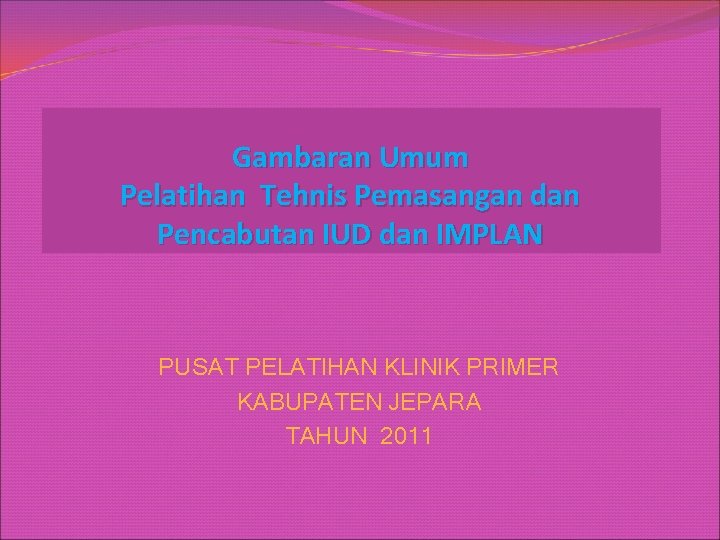 Gambaran Umum Pelatihan Tehnis Pemasangan dan Pencabutan IUD dan IMPLAN PUSAT PELATIHAN KLINIK PRIMER