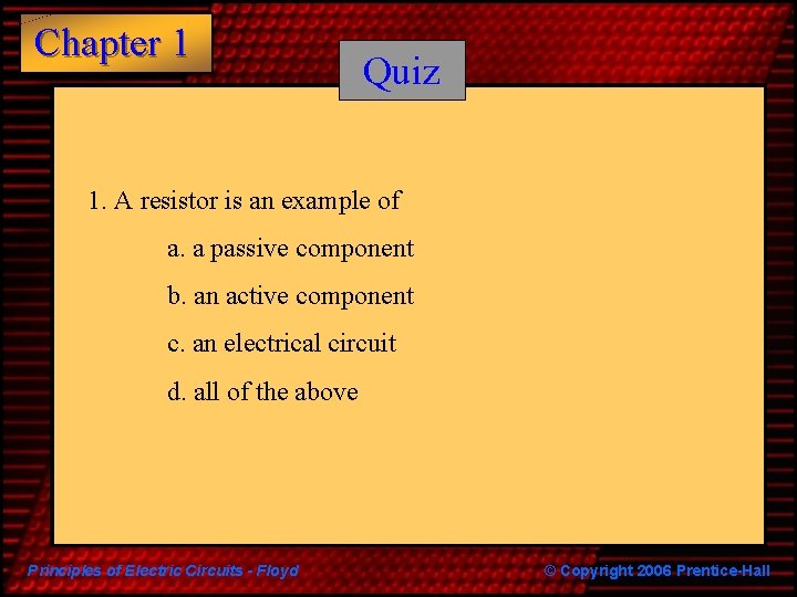 Chapter 1 Quiz 1. A resistor is an example of a. a passive component Chapter 1 Quiz 1. A resistor is an example of a. a passive component