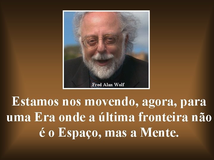 Fred Alan Wolf Estamos nos movendo, agora, para uma Era onde a última fronteira