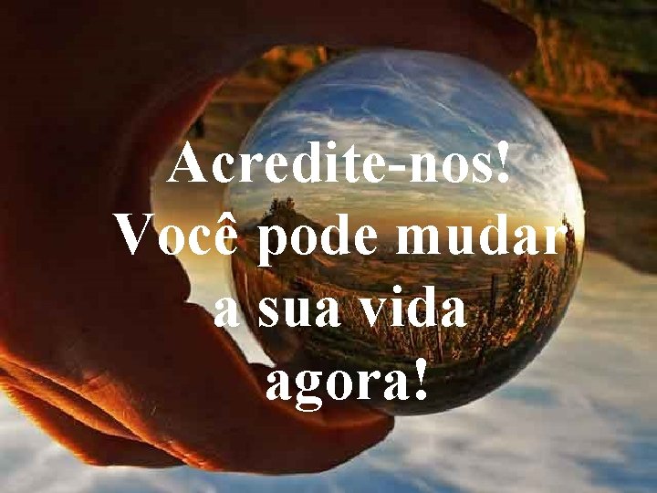 Acredite-nos! Você pode mudar a sua vida agora! 