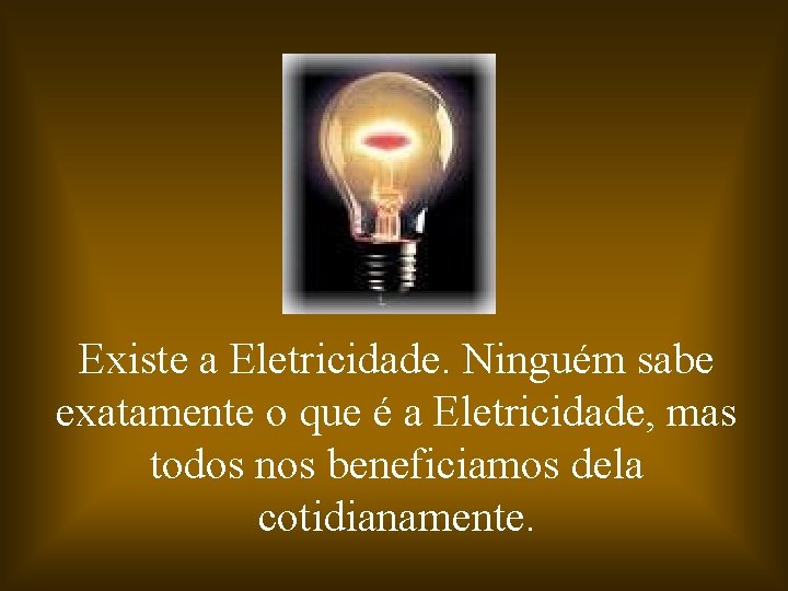 Existe a Eletricidade. Ninguém sabe exatamente o que é a Eletricidade, mas todos nos