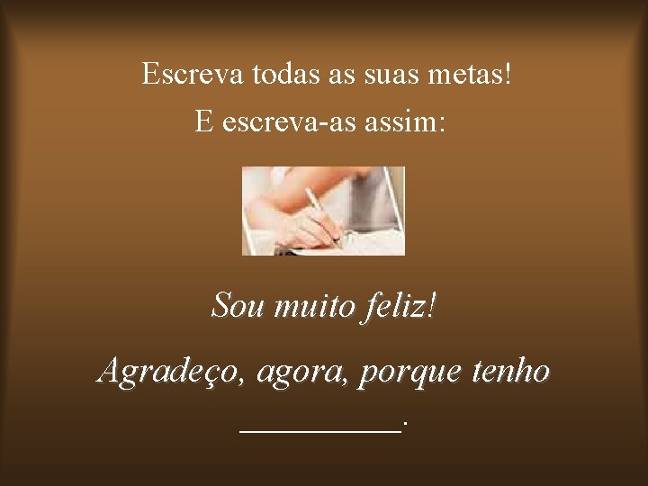 Escreva todas as suas metas! E escreva-as assim: Sou muito feliz! Agradeço, agora, porque