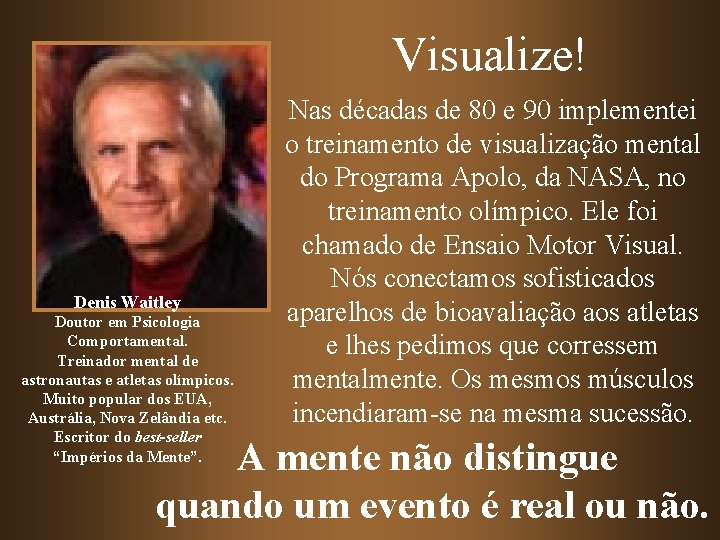 Visualize! Denis Waitley Doutor em Psicologia Comportamental. Treinador mental de astronautas e atletas olímpicos. Visualize! Denis Waitley Doutor em Psicologia Comportamental. Treinador mental de astronautas e atletas olímpicos.