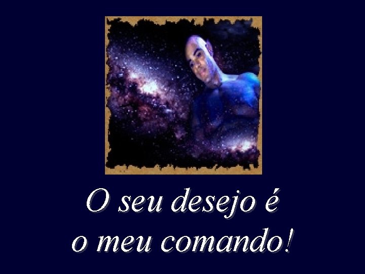 O seu desejo é o meu comando! O seu desejo é o meu comando!