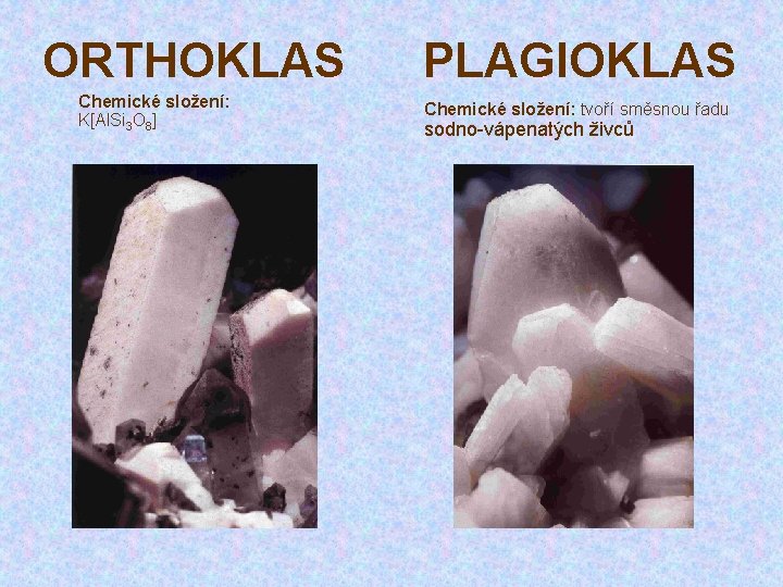 ORTHOKLAS Chemické složení: K[Al. Si 3 O 8] PLAGIOKLAS Chemické složení: tvoří směsnou řadu