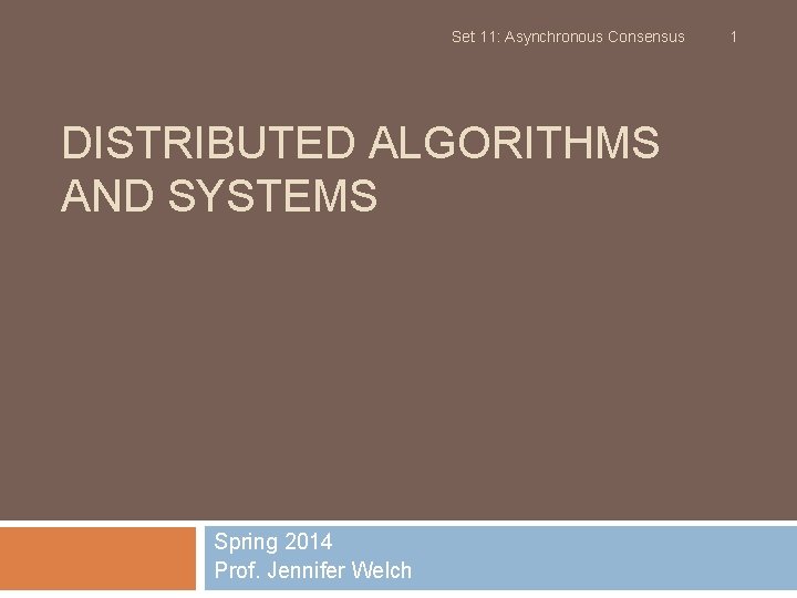 Set 11: Asynchronous Consensus DISTRIBUTED ALGORITHMS AND SYSTEMS Spring 2014 Prof. Jennifer Welch 1 Set 11: Asynchronous Consensus DISTRIBUTED ALGORITHMS AND SYSTEMS Spring 2014 Prof. Jennifer Welch 1