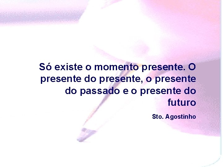 Só existe o momento presente. O presente do presente, o presente do passado e