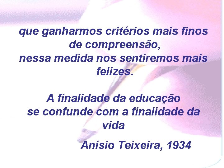 que ganharmos critérios mais finos de compreensão, nessa medida nos sentiremos mais felizes. A