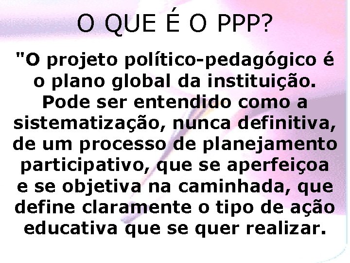 O QUE É O PPP? "O projeto político-pedagógico é o plano global da instituição.