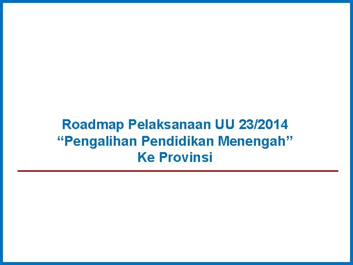 Roadmap Pelaksanaan UU 23/2014 “Pengalihan Pendidikan Menengah” Ke Provinsi 1 1 Roadmap Pelaksanaan UU 23/2014 “Pengalihan Pendidikan Menengah” Ke Provinsi 1 1