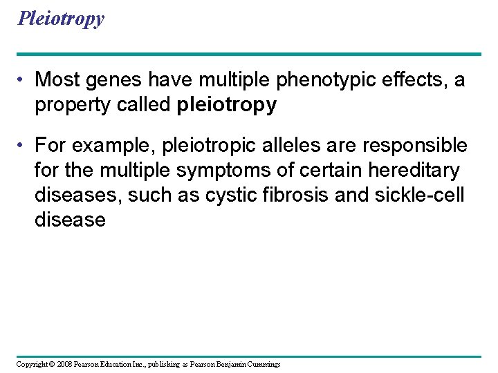Pleiotropy • Most genes have multiple phenotypic effects, a property called pleiotropy • For
