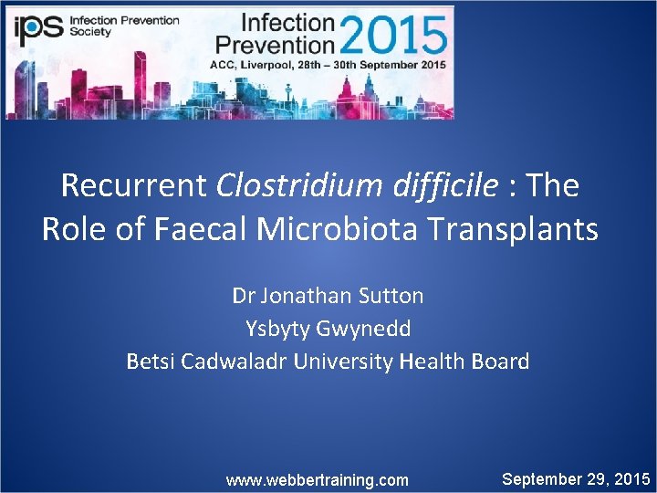 Recurrent Clostridium difficile : The Role of Faecal Microbiota Transplants Dr Jonathan Sutton Ysbyty