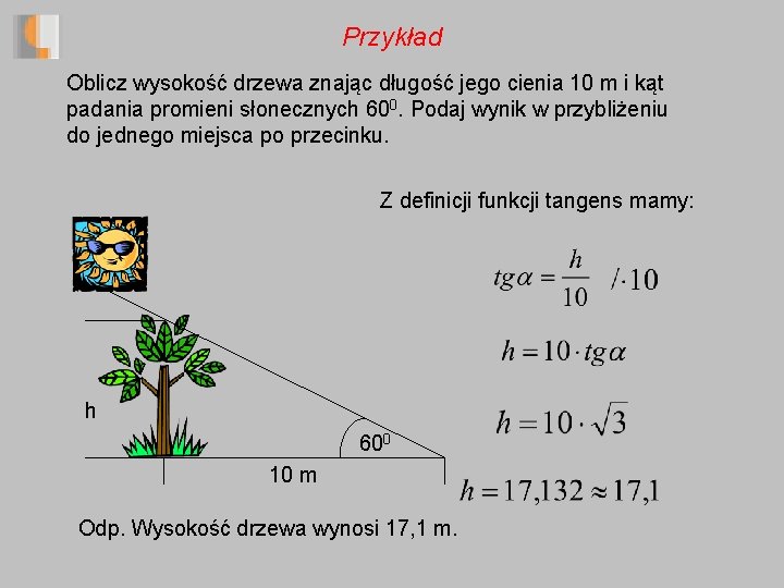 Przykład Oblicz wysokość drzewa znając długość jego cienia 10 m i kąt padania promieni