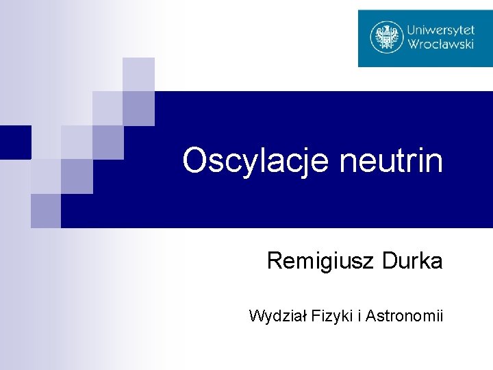 Oscylacje neutrin Remigiusz Durka Wydział Fizyki i Astronomii 
