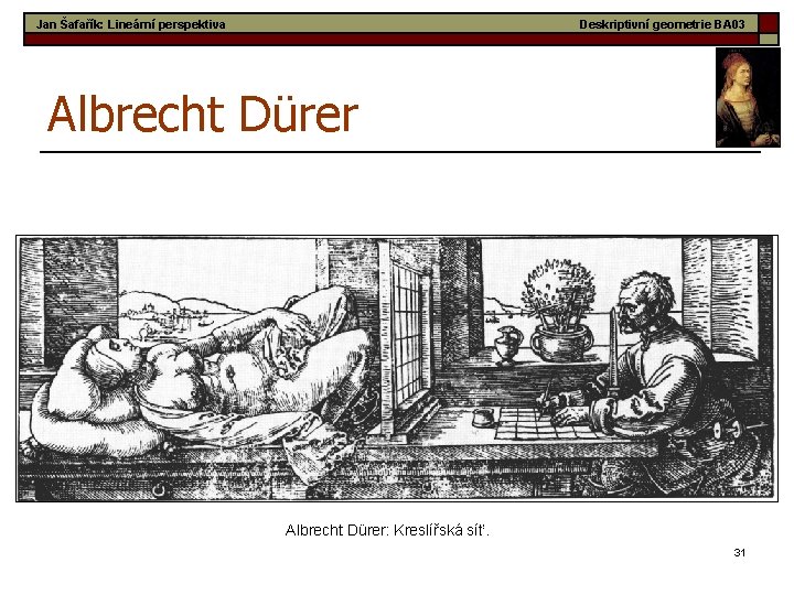 Jan Šafařík: Lineární perspektiva Deskriptivní geometrie BA 03 Albrecht Dürer: Kreslířská síť. 31 