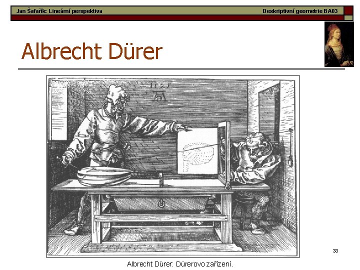 Jan Šafařík: Lineární perspektiva Deskriptivní geometrie BA 03 Albrecht Dürer 33 Albrecht Dürer: Dürerovo