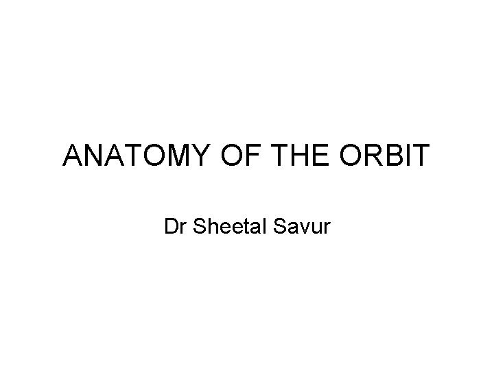 ANATOMY OF THE ORBIT Dr Sheetal Savur 