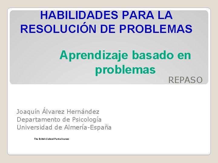 HABILIDADES PARA LA RESOLUCIÓN DE PROBLEMAS Aprendizaje basado en problemas REPASO Joaquín Álvarez Hernández