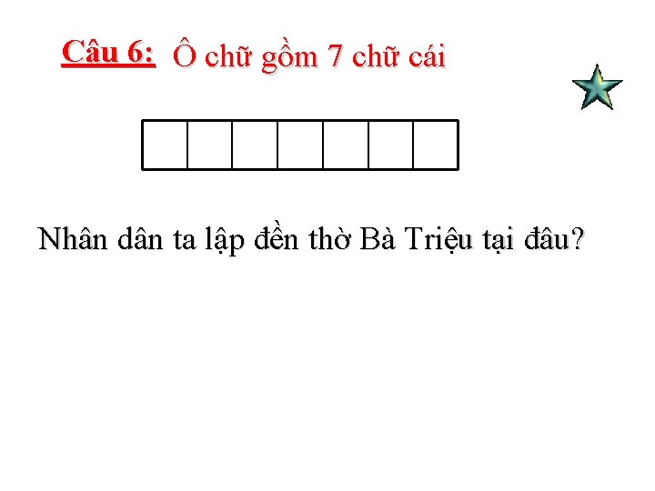 Câu 6: Ô chữ gồm 7 chữ cái Nhân dân ta lập đền thờ