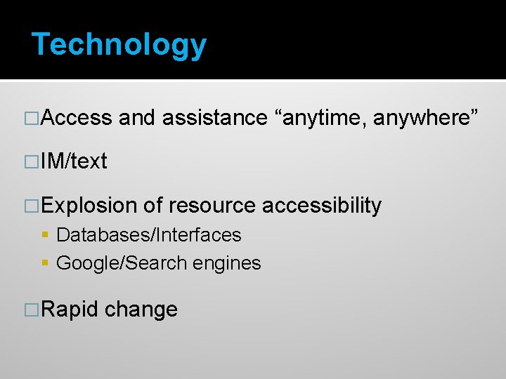 Technology �Access and assistance “anytime, anywhere” �IM/text �Explosion of resource accessibility Databases/Interfaces Google/Search engines