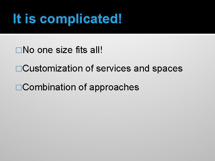 It is complicated! �No one size fits all! �Customization �Combination of services and spaces