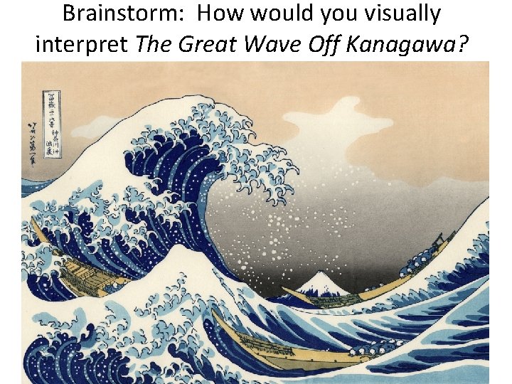 Brainstorm: How would you visually interpret The Great Wave Off Kanagawa? 