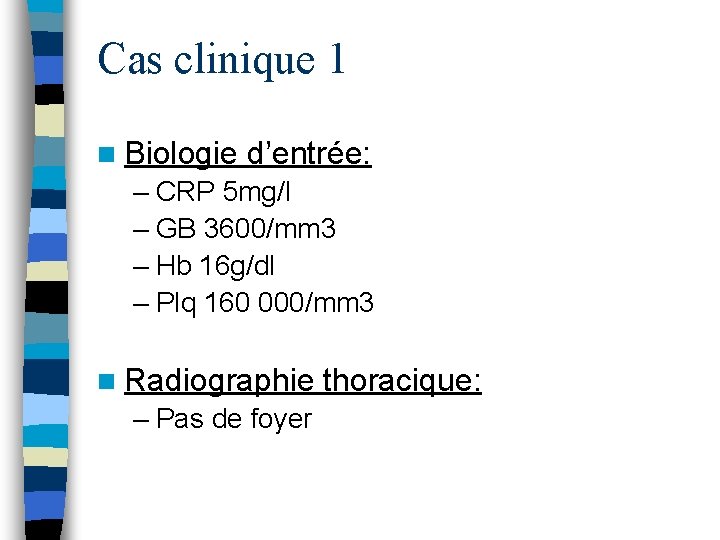 Cas clinique 1 n Biologie d’entrée: – CRP 5 mg/l – GB 3600/mm 3